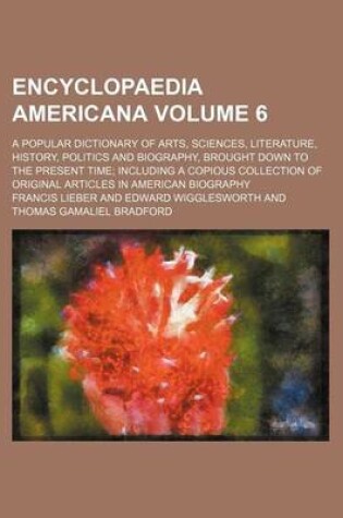 Cover of Encyclopaedia Americana Volume 6; A Popular Dictionary of Arts, Sciences, Literature, History, Politics and Biography, Brought Down to the Present Time Including a Copious Collection of Original Articles in American Biography