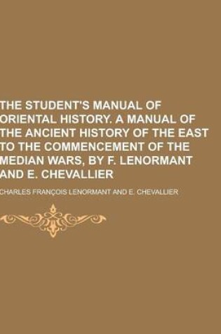 Cover of The Student's Manual of Oriental History. a Manual of the Ancient History of the East to the Commencement of the Median Wars, by F. Lenormant and E. C