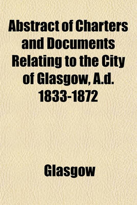 Book cover for Abstract of Charters and Documents Relating to the City of Glasgow, A.D. 1833-1872