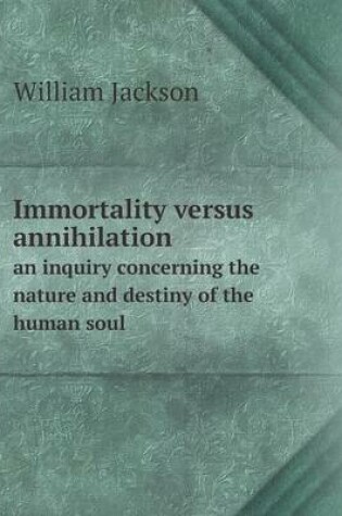 Cover of Immortality versus annihilation an inquiry concerning the nature and destiny of the human soul