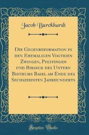 Cover of Die Gegenreformation in Den Ehemaligen Vogteien Zwingen, Pfeffingen Und Birseck Des Untern Bisthums Basel Am Ende Des Sechszehnten Jahrhunderts (Classic Reprint)