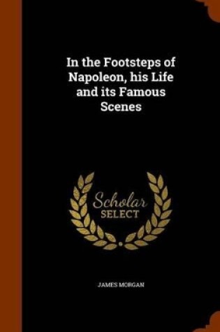 Cover of In the Footsteps of Napoleon, His Life and Its Famous Scenes