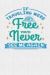 Book cover for If Traveling Were Free You'd Never See Me Again