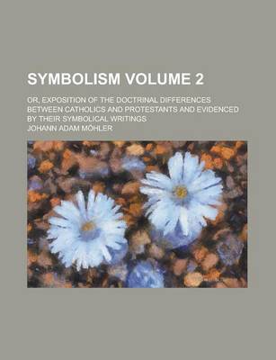 Book cover for Symbolism; Or, Exposition of the Doctrinal Differences Between Catholics and Protestants and Evidenced by Their Symbolical Writings Volume 2