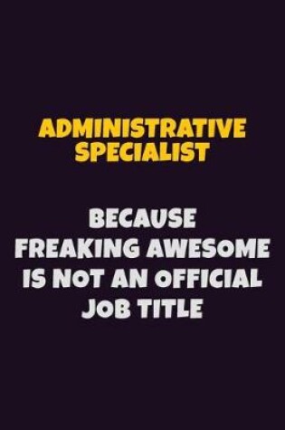 Cover of Administrative Specialist, Because Freaking Awesome Is Not An Official Job Title