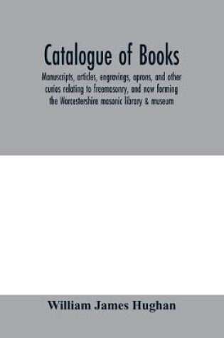 Cover of Catalogue of books, manuscripts, articles, engravings, aprons, and other curios relating to freemasonry, and now forming the Worcestershire masonic library & museum