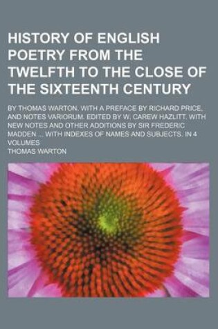 Cover of History of English Poetry from the Twelfth to the Close of the Sixteenth Century; By Thomas Warton. with a Preface by Richard Price, and Notes Variorum. Edited by W. Carew Hazlitt. with New Notes and Other Additions by Sir Frederic Madden