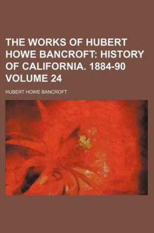 Cover of The Works of Hubert Howe Bancroft Volume 24; History of California. 1884-90