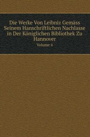 Cover of Die Werke Von Leibniz Gemäss Seinem Hanschriftlichen Nachlasse in Der Königlichen Bibliothek Zu Hannover Volume 4