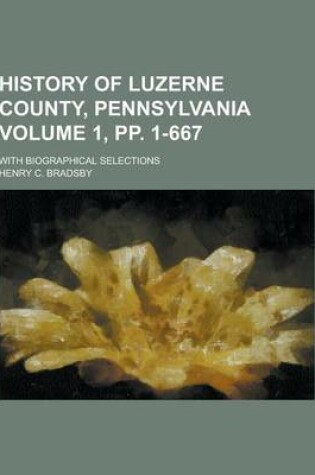 Cover of History of Luzerne County, Pennsylvania; With Biographical Selections Volume 1, Pp. 1-667