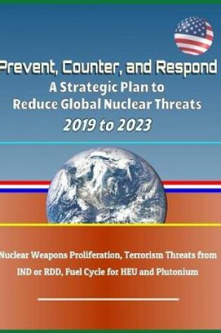 Cover of Prevent, Counter, and Respond - A Strategic Plan to Reduce Global Nuclear Threats, 2019 to 2023
