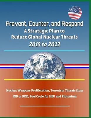 Book cover for Prevent, Counter, and Respond - A Strategic Plan to Reduce Global Nuclear Threats, 2019 to 2023