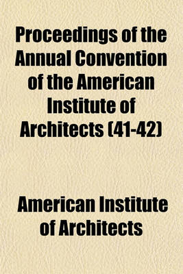 Book cover for Proceedings of the Annual Convention of the American Institute of Architects (Volume 41-42)