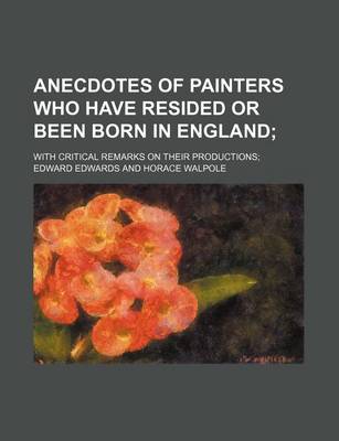 Book cover for Anecdotes of Painters Who Have Resided or Been Born in England; With Critical Remarks on Their Productions