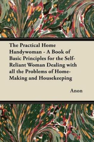 Cover of The Practical Home Handywoman - A Book of Basic Principles for the Self-Reliant Woman Dealing with All the Problems of Home-Making and Housekeeping