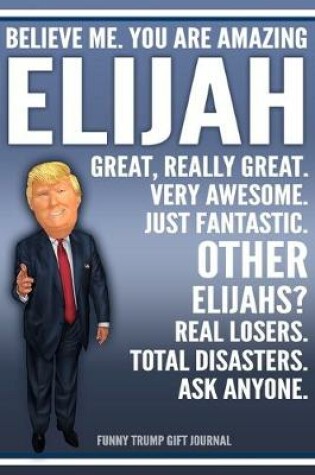 Cover of Funny Trump Journal - Believe Me. You Are Amazing Elijah Great, Really Great. Very Awesome. Just Fantastic. Other Elijahs? Real Losers. Total Disasters. Ask Anyone. Funny Trump Gift Journal