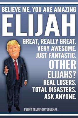 Book cover for Funny Trump Journal - Believe Me. You Are Amazing Elijah Great, Really Great. Very Awesome. Just Fantastic. Other Elijahs? Real Losers. Total Disasters. Ask Anyone. Funny Trump Gift Journal