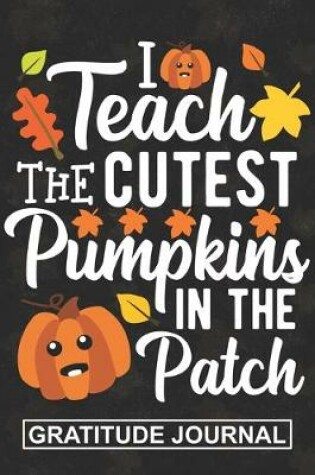 Cover of I Teach The Cutest Pumpkin In The Patch - Gratitude Journal