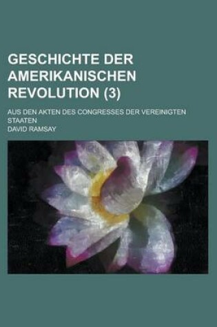 Cover of Geschichte Der Amerikanischen Revolution; Aus Den Akten Des Congresses Der Vereinigten Staaten (3)