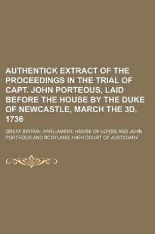 Cover of Authentick Extract of the Proceedings in the Trial of Capt. John Porteous, Laid Before the House by the Duke of Newcastle, March the 3D, 1736