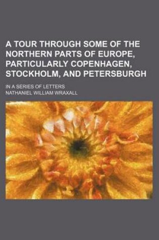 Cover of A Tour Through Some of the Northern Parts of Europe, Particularly Copenhagen, Stockholm, and Petersburgh; In a Series of Letters