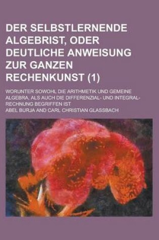 Cover of Der Selbstlernende Algebrist, Oder Deutliche Anweisung Zur Ganzen Rechenkunst; Worunter Sowohl Die Arithmetik Und Gemeine Algebra, ALS Auch Die Differ