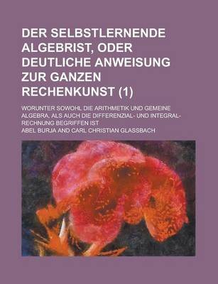 Book cover for Der Selbstlernende Algebrist, Oder Deutliche Anweisung Zur Ganzen Rechenkunst; Worunter Sowohl Die Arithmetik Und Gemeine Algebra, ALS Auch Die Differ