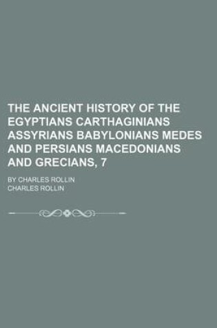 Cover of The Ancient History of the Egyptians Carthaginians Assyrians Babylonians Medes and Persians Macedonians and Grecians, 7; By Charles Rollin