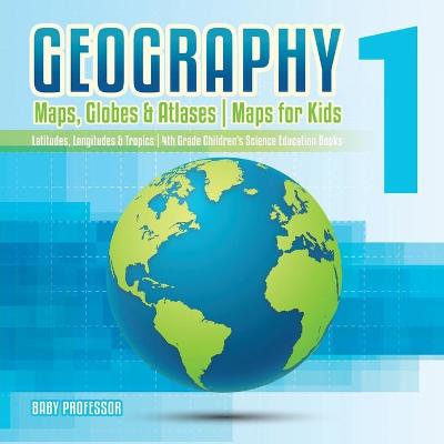 Book cover for Geography 1 - Maps, Globes & Atlases Maps for Kids - Latitudes, Longitudes & Tropics 4th Grade Children's Science Education books