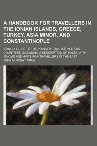 Cover of A Handbook for Travellers in the Ionian Islands, Greece, Turkey, Asia Minor, and Constantinople; Being a Guide to the Principal Routes in Those Countries, Including a Description of Malta, with Maxims and Hints for Travellers in the East
