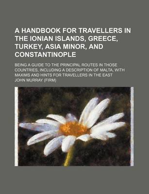 Book cover for A Handbook for Travellers in the Ionian Islands, Greece, Turkey, Asia Minor, and Constantinople; Being a Guide to the Principal Routes in Those Countries, Including a Description of Malta, with Maxims and Hints for Travellers in the East