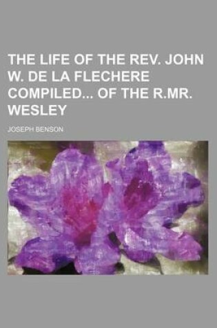 Cover of The Life of the REV. John W. de La Flechere Compiled of the R.Mr. Wesley