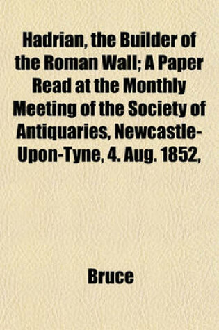 Cover of Hadrian, the Builder of the Roman Wall; A Paper Read at the Monthly Meeting of the Society of Antiquaries, Newcastle-Upon-Tyne, 4. Aug. 1852,