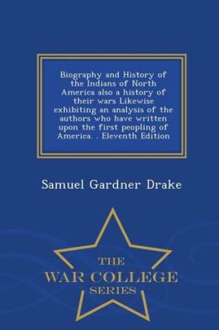 Cover of Biography and History of the Indians of North America Also a History of Their Wars Likewise Exhibiting an Analysis of the Authors Who Have Written Upon the First Peopling of America. . Eleventh Edition - War College Series