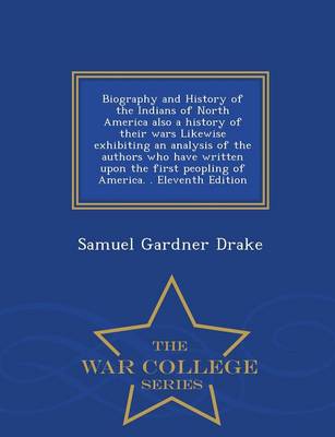 Book cover for Biography and History of the Indians of North America Also a History of Their Wars Likewise Exhibiting an Analysis of the Authors Who Have Written Upon the First Peopling of America. . Eleventh Edition - War College Series