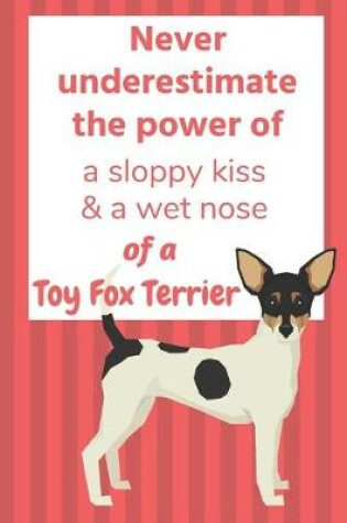 Cover of Never underestimate the power of a sloppy kiss & a wet nose of a Toy Fox Terrier