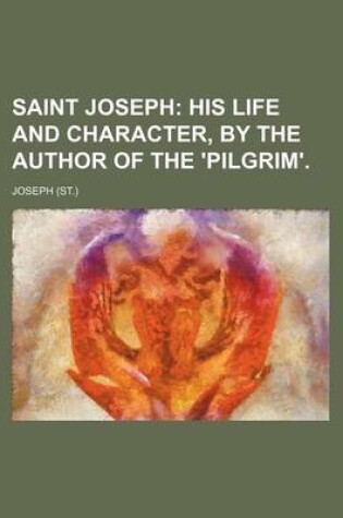 Cover of Saint Joseph; His Life and Character, by the Author of the 'Pilgrim'.