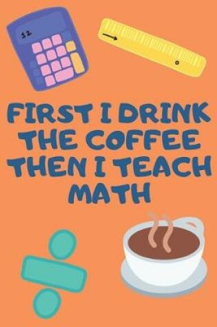 Cover of Firs I Drink The Coffee Then I Teach Math