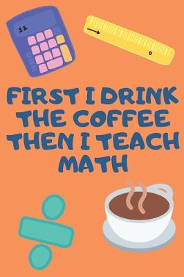 Book cover for Firs I Drink The Coffee Then I Teach Math