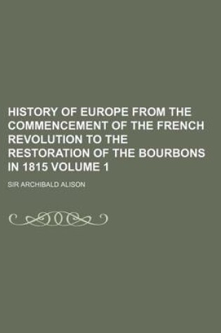 Cover of History of Europe from the Commencement of the French Revolution to the Restoration of the Bourbons in 1815 Volume 1