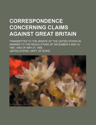 Book cover for Correspondence Concerning Claims Against Great Britain; Transmitted to the Senate of the United States in Answer to the Resolutions of December 4 and 10, 1867, and of May 27, 1868