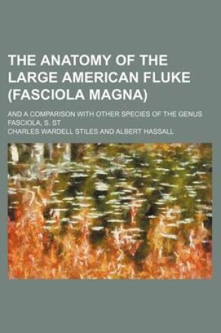 Cover of The Anatomy of the Large American Fluke (Fasciola Magna); And a Comparison with Other Species of the Genus Fasciola, S. St