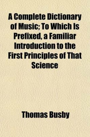 Cover of A Complete Dictionary of Music; To Which Is Prefixed, a Familiar Introduction to the First Principles of That Science