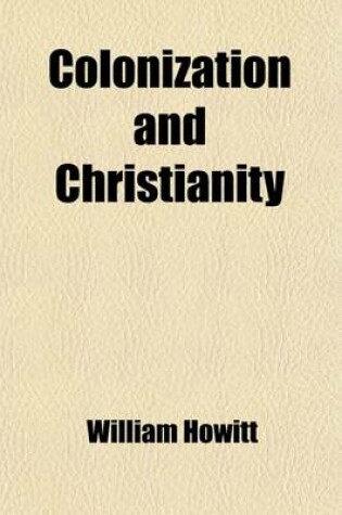 Cover of Colonization and Christianity; A Popular History of the Treatment of the Natives by the Europeans in All Their Colonies