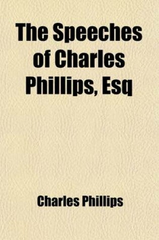 Cover of The Speeches of Charles Phillips, Esq; Delivered at the Bar, and on Various Public Occasions in Ireland and England. to Which Is Added, a Letter to George IV.