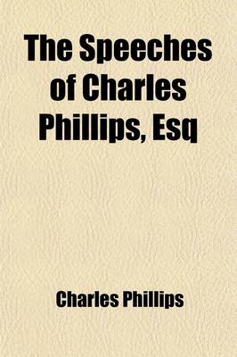 Book cover for The Speeches of Charles Phillips, Esq; Delivered at the Bar, and on Various Public Occasions in Ireland and England. to Which Is Added, a Letter to George IV.