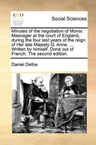 Cover of Minutes of the Negotiation of Monsr. Mesnager at the Court of England, During the Four Last Years of the Reign of Her Late Majesty Q. Anne. ... Written by Himself. Done Out of French. the Second Edition.