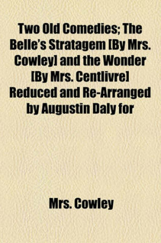 Cover of Two Old Comedies; The Belle's Stratagem [By Mrs. Cowley] and the Wonder [By Mrs. Centlivre] Reduced and Re-Arranged by Augustin Daly for