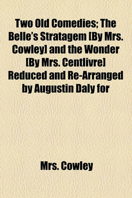 Book cover for Two Old Comedies; The Belle's Stratagem [By Mrs. Cowley] and the Wonder [By Mrs. Centlivre] Reduced and Re-Arranged by Augustin Daly for