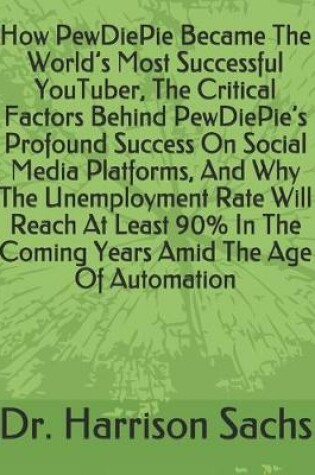 Cover of How PewDiePie Became The World's Most Successful YouTuber, The Critical Factors Behind PewDiePie's Profound Success On Social Media Platforms, And Why The Unemployment Rate Will Reach At Least 90% In The Coming Years Amid The Age Of Automation